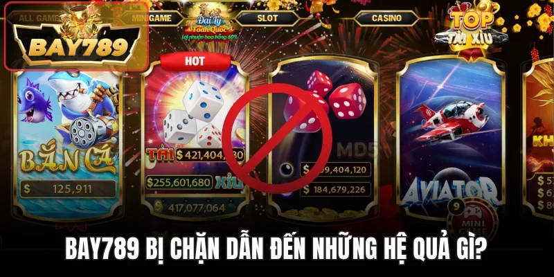 Bay789 bị chặn dẫn đến những hệ quả gì?